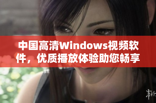 中国高清Windows视频软件，优质播放体验助您畅享视听乐趣