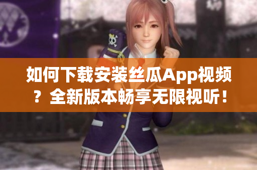 如何下载安装丝瓜App视频？全新版本畅享无限视听！