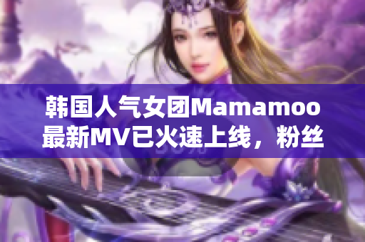 韩国人气女团Mamamoo最新MV已火速上线，粉丝热议不断