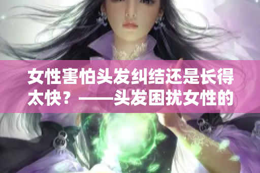 女性害怕头发纠结还是长得太快？——头发困扰女性的新常态