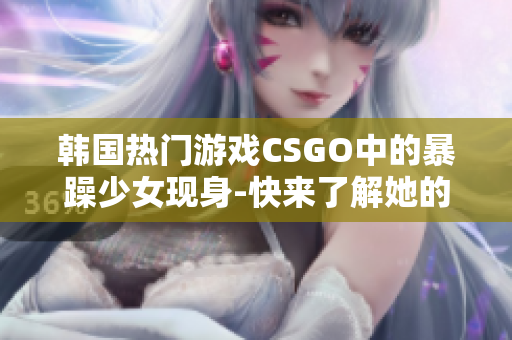 韩国热门游戏CSGO中的暴躁少女现身-快来了解她的故事！