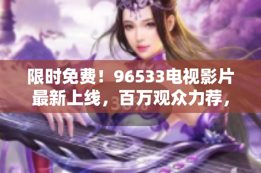 限时免费！96533电视影片最新上线，百万观众力荐，不容错过！