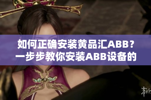 如何正确安装黄品汇ABB？一步步教你安装ABB设备的方法