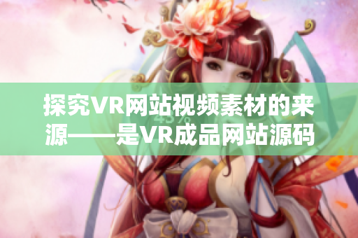 探究VR网站视频素材的来源——是VR成品网站源码提供的吗？