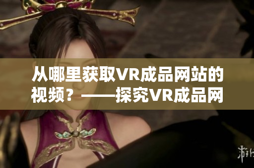 从哪里获取VR成品网站的视频？——探究VR成品网站源码