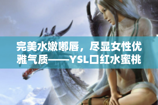 完美水嫩嘟唇，尽显女性优雅气质——YSL口红水蜜桃色60601