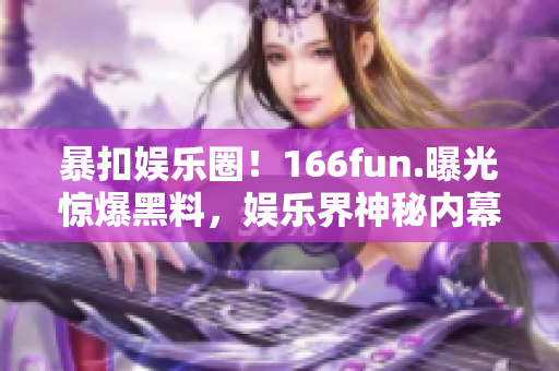 暴扣娱乐圈！166fun.曝光惊爆黑料，娱乐界神秘内幕揭秘！