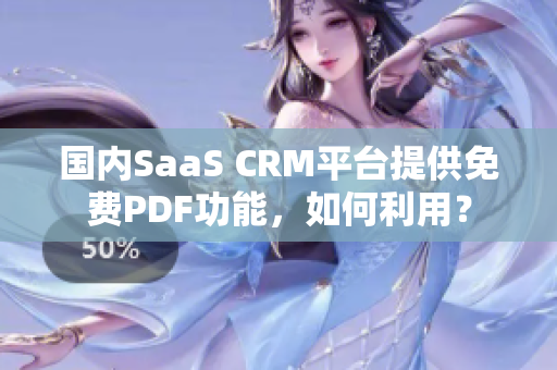 国内SaaS CRM平台提供免费PDF功能，如何利用？