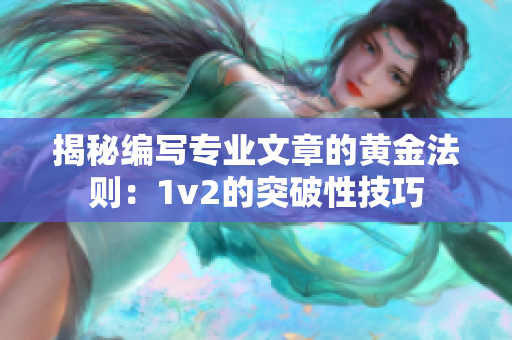 揭秘编写专业文章的黄金法则：1v2的突破性技巧