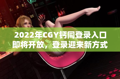 2022年CGY钙同登录入口即将开放，登录迎来新方式