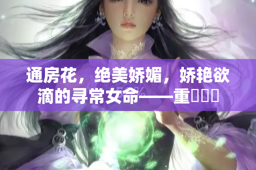 通房花，绝美娇媚，娇艳欲滴的寻常女命——重寫標題