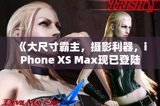 《大尺寸霸主，摄影利器，iPhone XS Max现已登陆欧美市场》