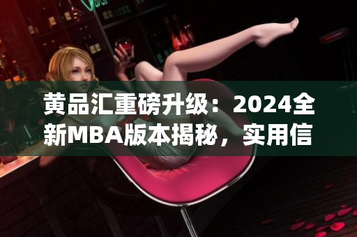 黄品汇重磅升级：2024全新MBA版本揭秘，实用信息全面更新(1)