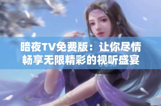 暗夜TV免费版：让你尽情畅享无限精彩的视听盛宴