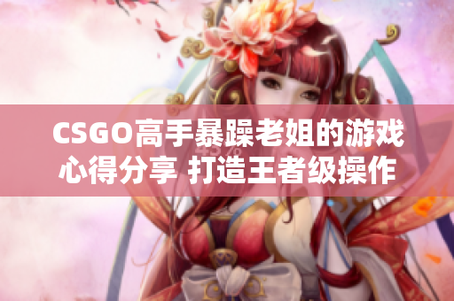 CSGO高手暴躁老姐的游戏心得分享 打造王者级操作技巧