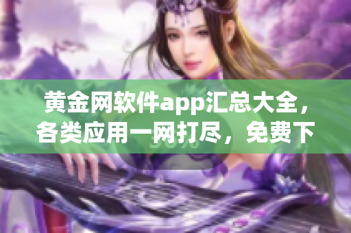 黄金网软件app汇总大全，各类应用一网打尽，免费下载体验