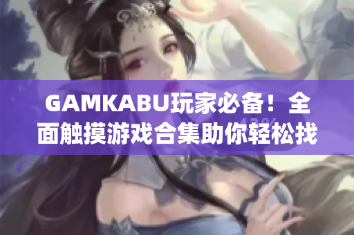 GAMKABU玩家必备！全面触摸游戏合集助你轻松找到心水游戏(1)