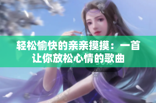 轻松愉快的亲亲摸摸：一首让你放松心情的歌曲