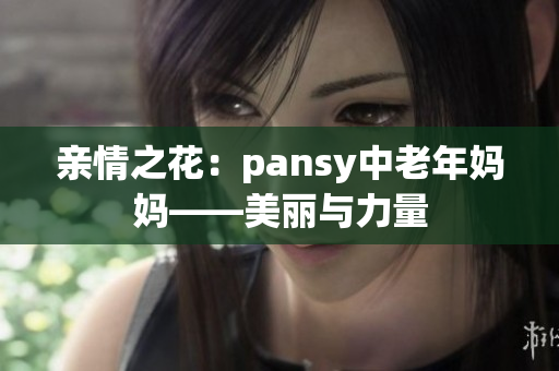 亲情之花：pansy中老年妈妈——美丽与力量