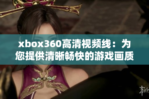 xbox360高清视频线：为您提供清晰畅快的游戏画质