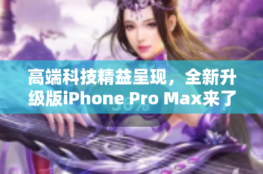 高端科技精益呈现，全新升级版iPhone Pro Max来了！