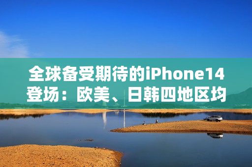 全球备受期待的iPhone14登场：欧美、日韩四地区均推出完美版本