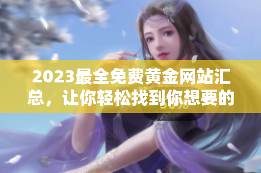 2023最全免费黄金网站汇总，让你轻松找到你想要的黄金资源 