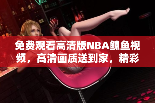 免费观看高清版NBA鲸鱼视频，高清画质送到家，精彩比赛尽收眼底