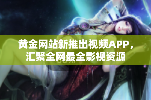 黄金网站新推出视频APP，汇聚全网最全影视资源