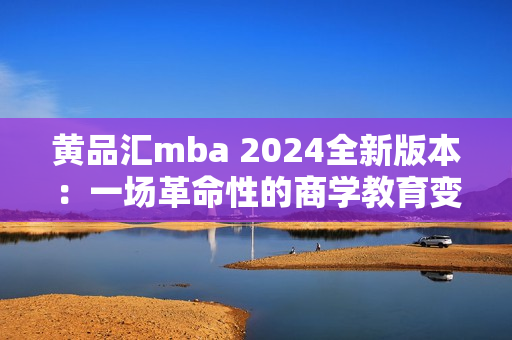 黄品汇mba 2024全新版本：一场革命性的商学教育变革