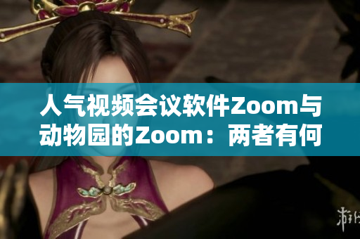 人气视频会议软件Zoom与动物园的Zoom：两者有何不同？