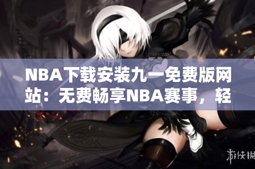 NBA下载安装九一免费版网站：无费畅享NBA赛事，轻松安装一键观赏