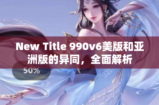 New Title 990v6美版和亚洲版的异同，全面解析