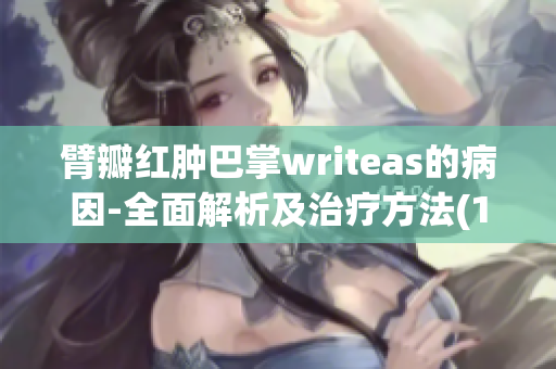 臂瓣红肿巴掌writeas的病因-全面解析及治疗方法(1)