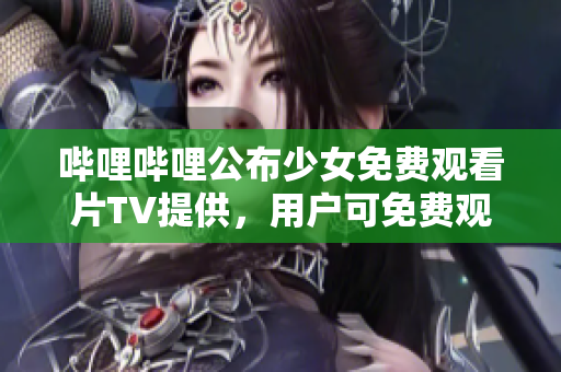 哔哩哔哩公布少女免费观看片TV提供，用户可免费观看。