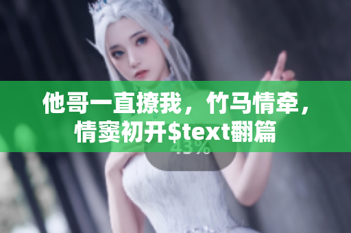 他哥一直撩我，竹马情牵，情窦初开$text翻篇