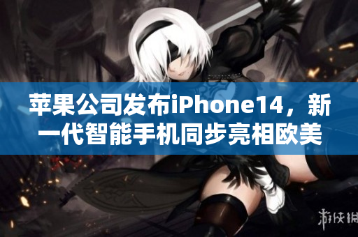 苹果公司发布iPhone14，新一代智能手机同步亮相欧美地区