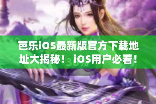 芭乐iOS最新版官方下载地址大揭秘！ iOS用户必看！(1)