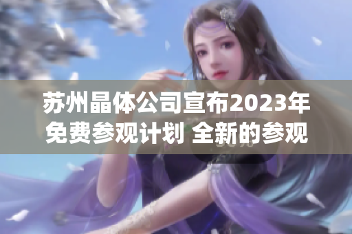 苏州晶体公司宣布2023年免费参观计划 全新的参观体验等你来享受！(1)