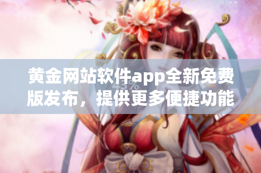 黄金网站软件app全新免费版发布，提供更多便捷功能