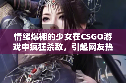 情绪爆棚的少女在CSGO游戏中疯狂杀敌，引起网友热议