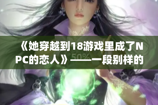 《她穿越到18游戏里成了NPC的恋人》——一段别样的情感体验(1)