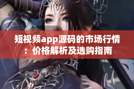 短视频app源码的市场行情：价格解析及选购指南