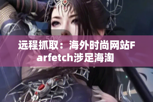 远程抓取：海外时尚网站Farfetch涉足海淘 