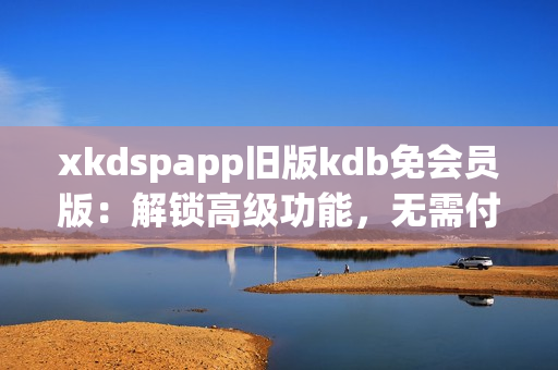 xkdspapp旧版kdb免会员版：解锁高级功能，无需付费