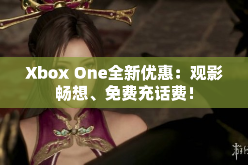 Xbox One全新优惠：观影畅想、免费充话费！