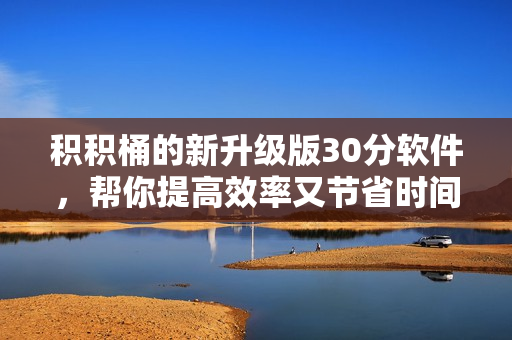 积积桶的新升级版30分软件，帮你提高效率又节省时间的秘密武器！