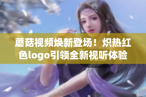 蘑菇视频焕新登场！炽热红色logo引领全新视听体验