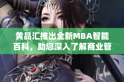 黄品汇推出全新MBA智能百科，助您深入了解商业管理！(1)