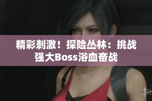 精彩刺激！探险丛林：挑战强大Boss浴血奋战